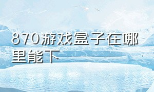 870游戏盒子在哪里能下