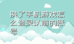 换了手机游戏怎么登录以前的账号