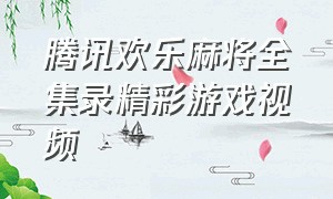 腾讯欢乐麻将全集录精彩游戏视频（腾讯欢乐麻将全集的兑换码）