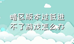 暗区版本过低进不了游戏怎么办