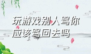 玩游戏别人骂你应该骂回去吗