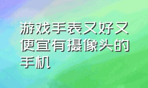 游戏手表又好又便宜有摄像头的手机