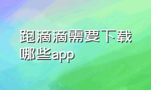 跑滴滴需要下载哪些app（跑滴滴需要下载很多软件吗）