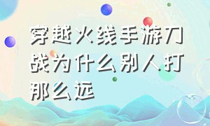 穿越火线手游刀战为什么别人打那么远（穿越火线刀战为什么能用枪）