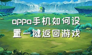 oppo手机如何设置一键返回游戏