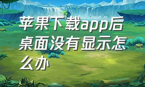 苹果下载app后桌面没有显示怎么办