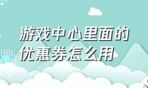 游戏中心里面的优惠券怎么用