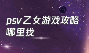 psv乙女游戏攻略哪里找