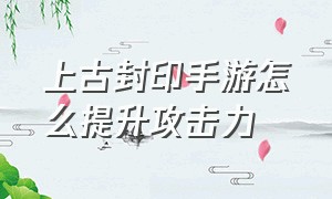 上古封印手游怎么提升攻击力