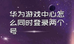 华为游戏中心怎么同时登录两个号