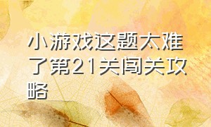 小游戏这题太难了第21关闯关攻略