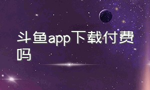 斗鱼app下载付费吗