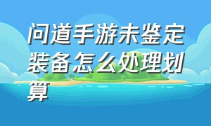 问道手游未鉴定装备怎么处理划算