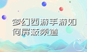 梦幻西游手游如何屏蔽频道（梦幻西游手游如何屏蔽频道信息）