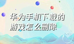 华为手机下载的游戏怎么删除