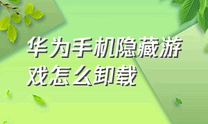 华为手机隐藏游戏怎么卸载（华为手机怎么看卸载的游戏在哪里）