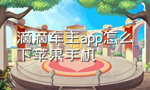 滴滴车主app怎么下苹果手机