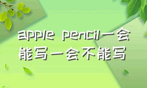 apple pencil一会能写一会不能写