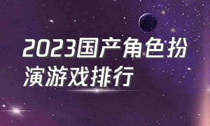 2023国产角色扮演游戏排行（2023角色扮演游戏排行榜前十名）