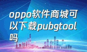 oppo软件商城可以下载pubgtool吗（oppo手机怎么下载最新版pubg）