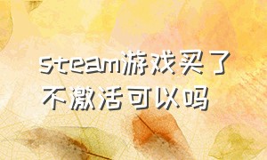 steam游戏买了不激活可以吗（steam已经激活的游戏能再激活吗）