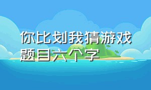 你比划我猜游戏题目六个字