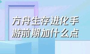 方舟生存进化手游前期加什么点