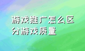 游戏推广怎么区分游戏质量