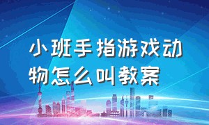 小班手指游戏动物怎么叫教案