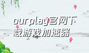 ourplay官网下载游戏加速器