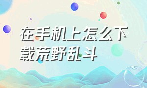 在手机上怎么下载荒野乱斗