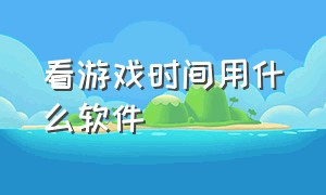 看游戏时间用什么软件（看游戏时间用什么软件最好）