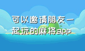 可以邀请朋友一起玩的麻将app（麻将app可以和朋友三个人玩的）