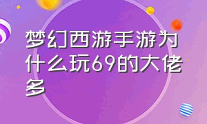 梦幻西游手游为什么玩69的大佬多（梦幻西游手游69是不是没经验了）