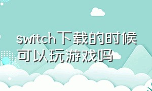 switch下载的时候可以玩游戏吗