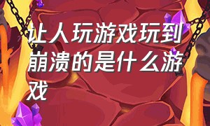 让人玩游戏玩到崩溃的是什么游戏