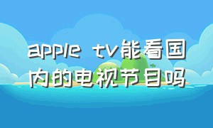 apple tv能看国内的电视节目吗