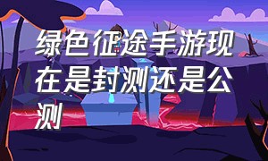 绿色征途手游现在是封测还是公测