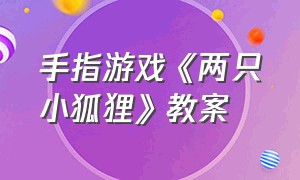 手指游戏《两只小狐狸》教案（幼儿园3-6岁两只小狐狸手指游戏）