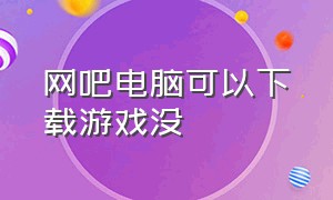 网吧电脑可以下载游戏没（网吧下载游戏是怎么到所有电脑的）