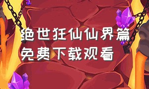 绝世狂仙仙界篇免费下载观看