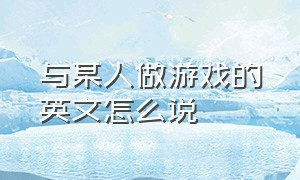 与某人做游戏的英文怎么说