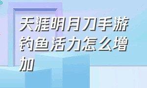 天涯明月刀手游钓鱼活力怎么增加（天涯明月刀手游钓鱼时间表）