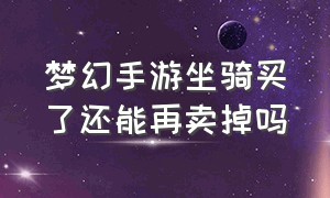 梦幻手游坐骑买了还能再卖掉吗