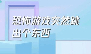 恐怖游戏突然跳出个东西