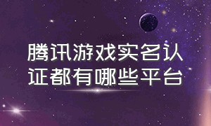 腾讯游戏实名认证都有哪些平台（腾讯游戏实名认证入口官网）