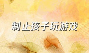 制止孩子玩游戏（制止孩子玩游戏的最好办法）