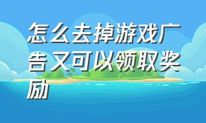 怎么去掉游戏广告又可以领取奖励