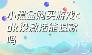 小黑盒购买游戏cdk没激活能退款吗