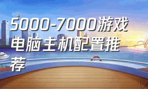 5000-7000游戏电脑主机配置推荐